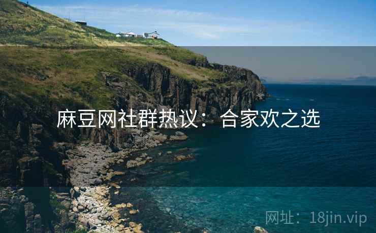 麻豆网社群热议：合家欢之选
