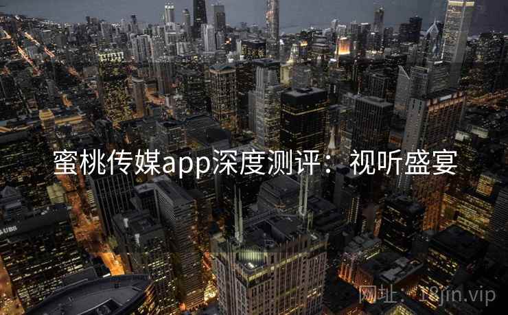 蜜桃传媒app深度测评：视听盛宴