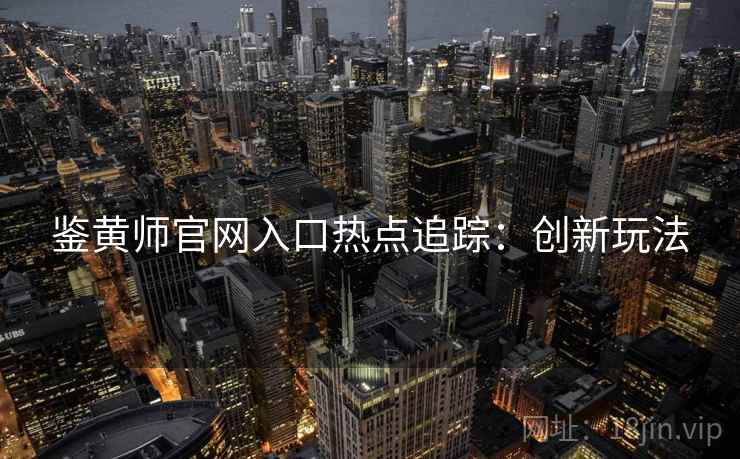 鉴黄师官网入口热点追踪：创新玩法