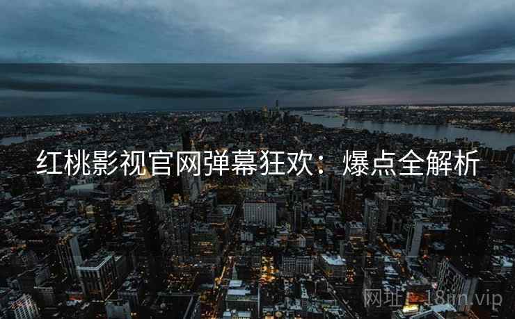 红桃影视官网弹幕狂欢：爆点全解析
