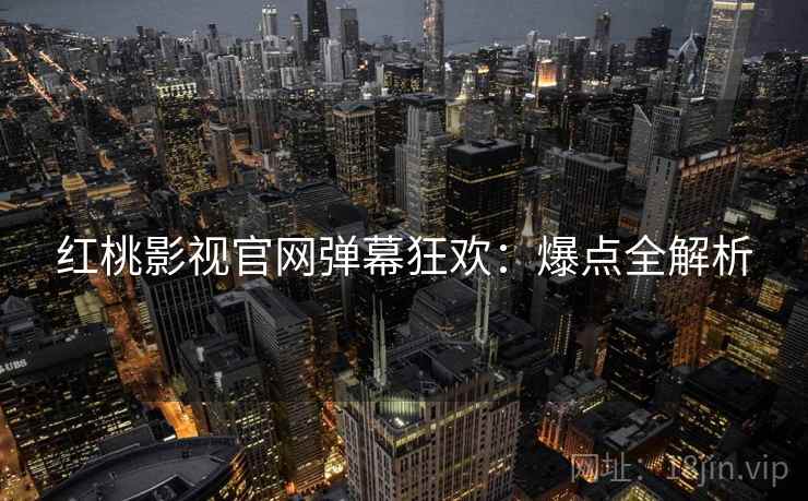 红桃影视官网弹幕狂欢：爆点全解析