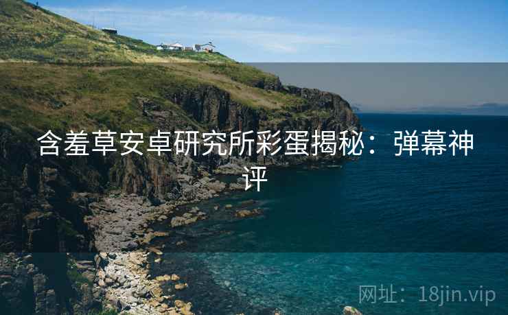 含羞草安卓研究所彩蛋揭秘：弹幕神评