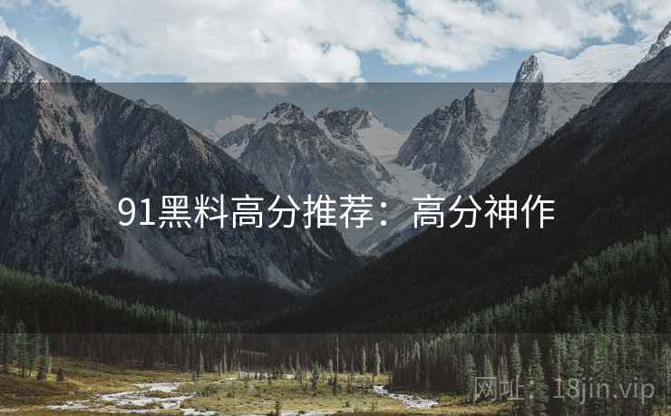 91黑料高分推荐：高分神作