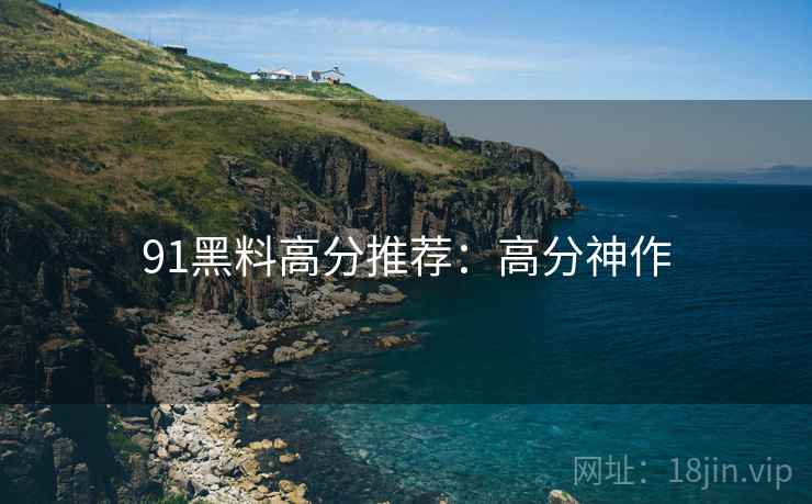 91黑料高分推荐：高分神作
