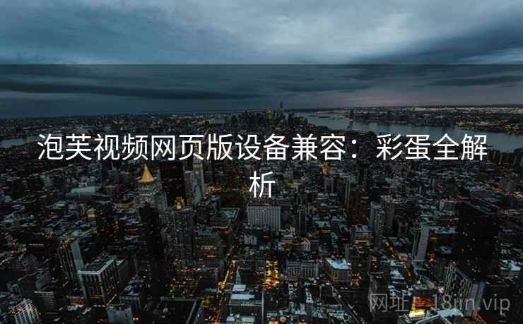 泡芙视频网页版设备兼容：彩蛋全解析