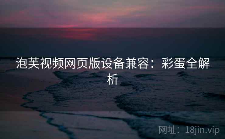 泡芙视频网页版设备兼容：彩蛋全解析