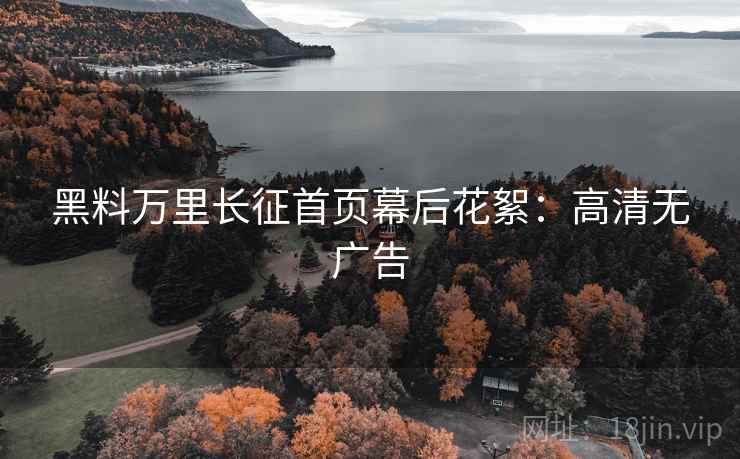 黑料万里长征首页幕后花絮：高清无广告