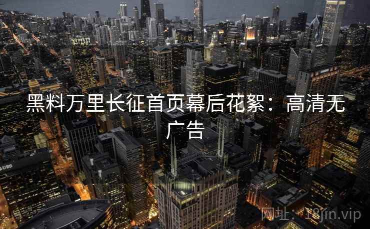 黑料万里长征首页幕后花絮：高清无广告