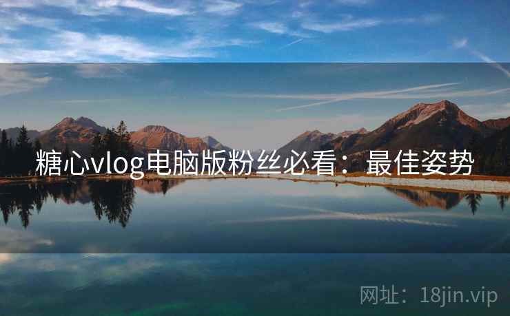 糖心vlog电脑版粉丝必看：最佳姿势
