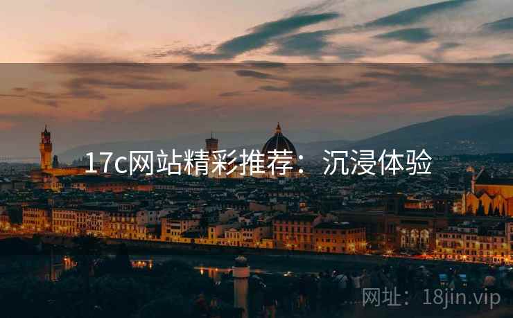 17c网站精彩推荐：沉浸体验