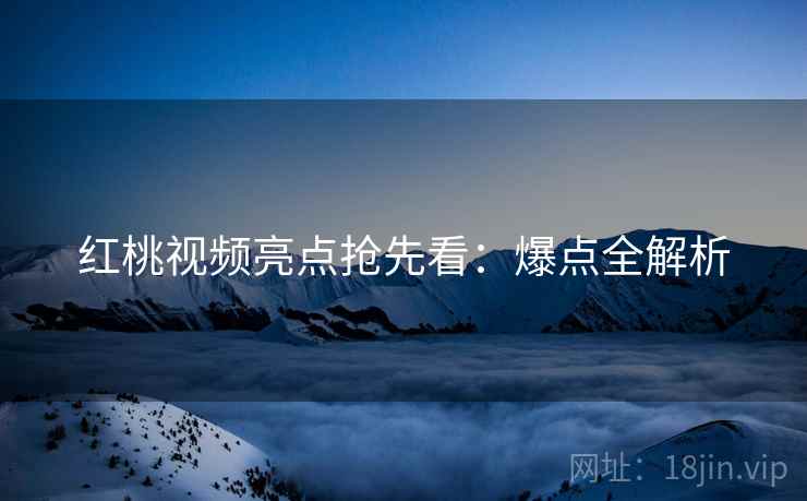 红桃视频亮点抢先看：爆点全解析