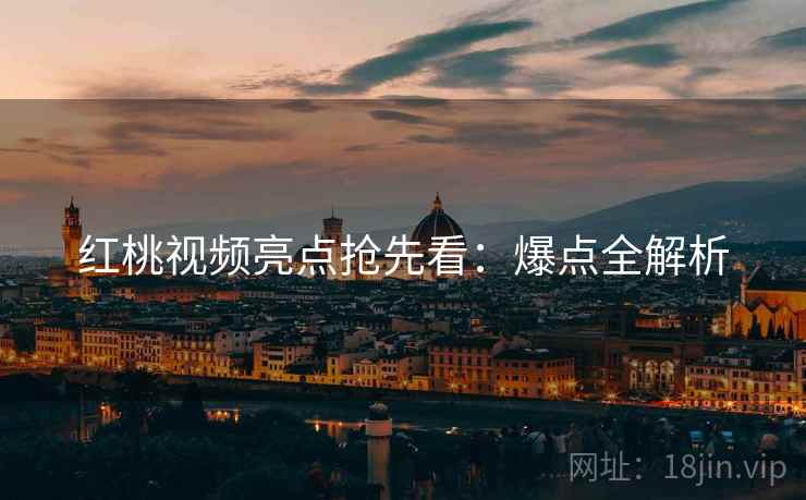 红桃视频亮点抢先看：爆点全解析