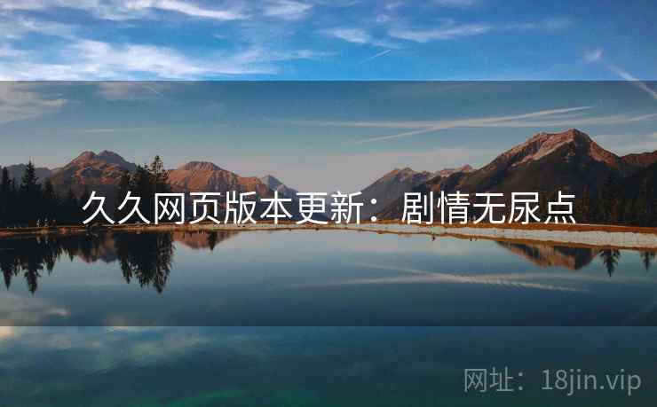 久久网页版本更新：剧情无尿点