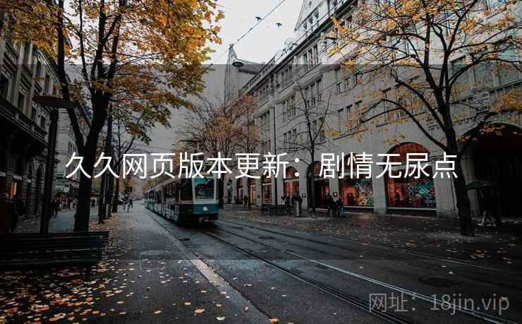 久久网页版本更新：剧情无尿点