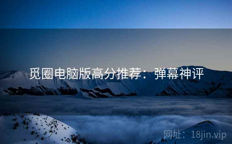 觅圈电脑版高分推荐：弹幕神评