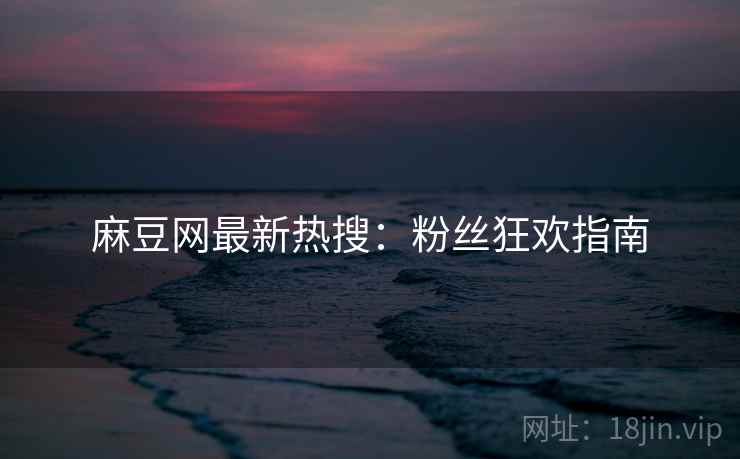 麻豆网最新热搜：粉丝狂欢指南