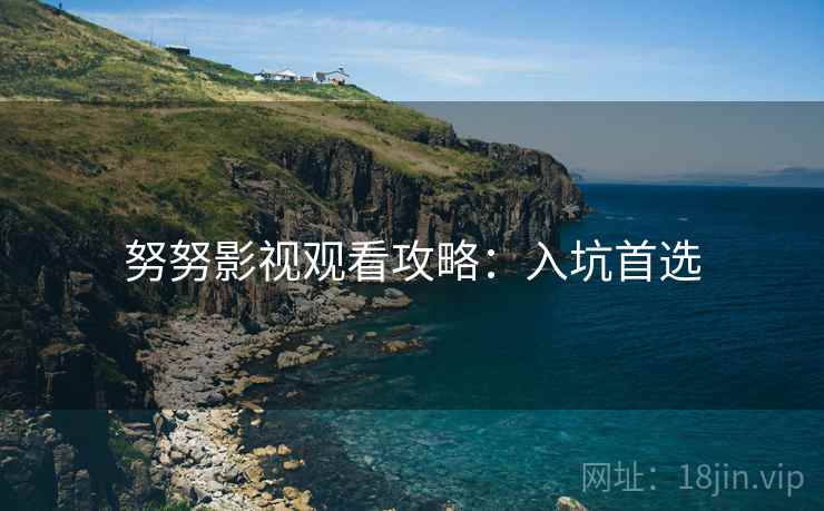 努努影视观看攻略：入坑首选