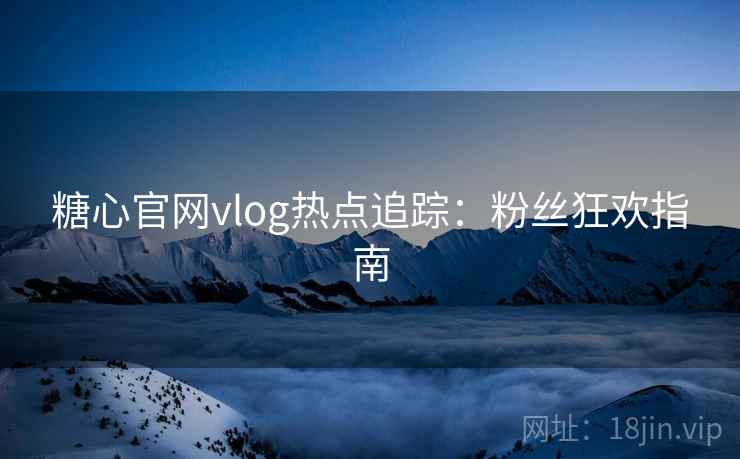 糖心官网vlog热点追踪：粉丝狂欢指南