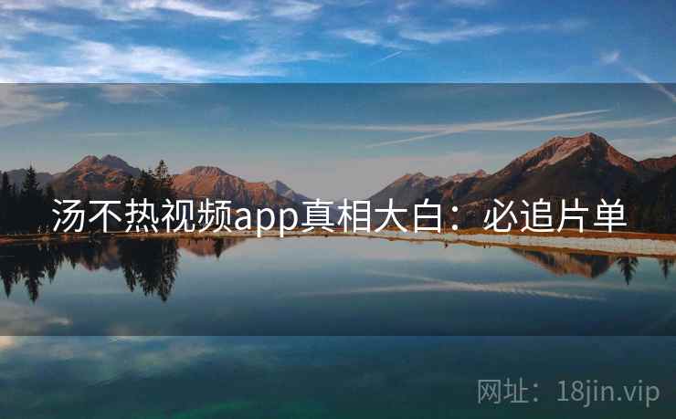 汤不热视频app真相大白：必追片单