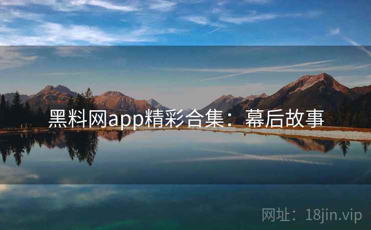 黑料网app精彩合集：幕后故事