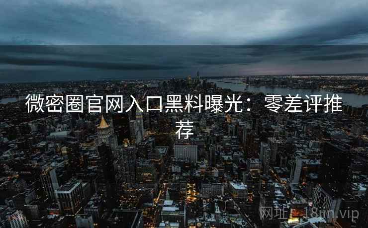 微密圈官网入口黑料曝光：零差评推荐