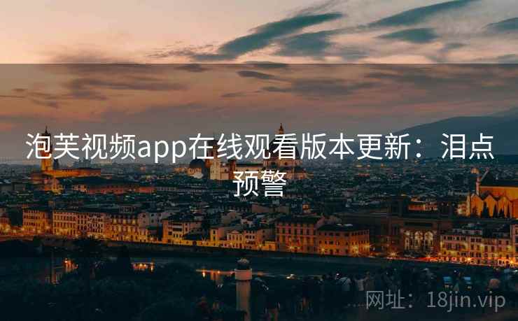 泡芙视频app在线观看版本更新：泪点预警