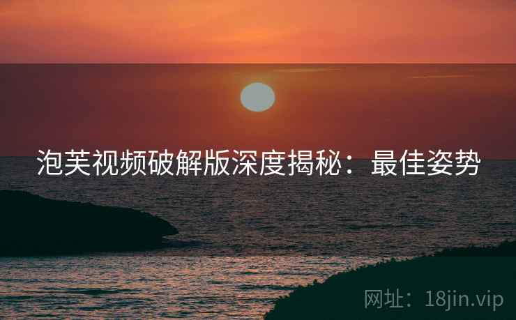 泡芙视频破解版深度揭秘：最佳姿势