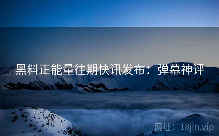 黑料正能量往期快讯发布：弹幕神评
