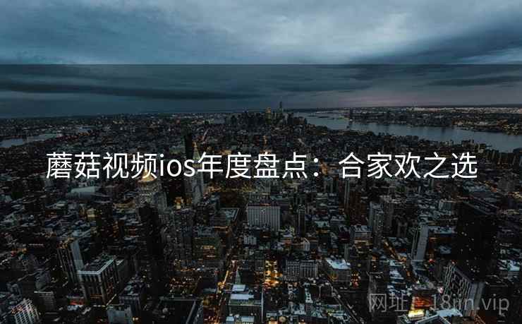 蘑菇视频ios年度盘点：合家欢之选