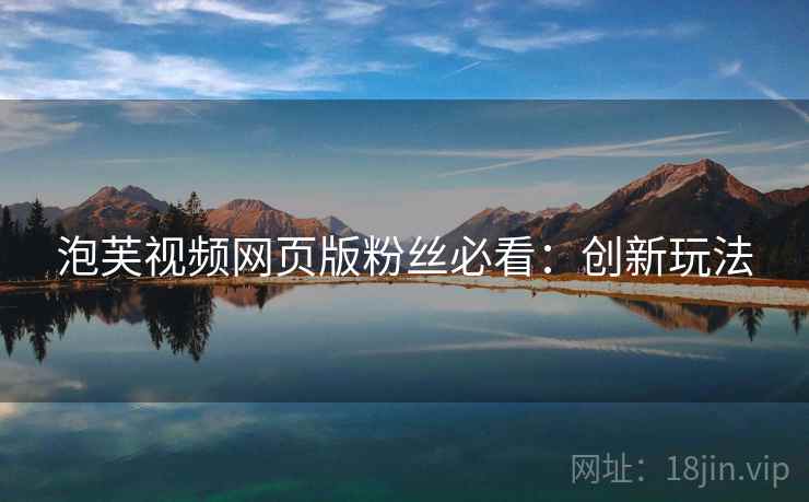泡芙视频网页版粉丝必看：创新玩法