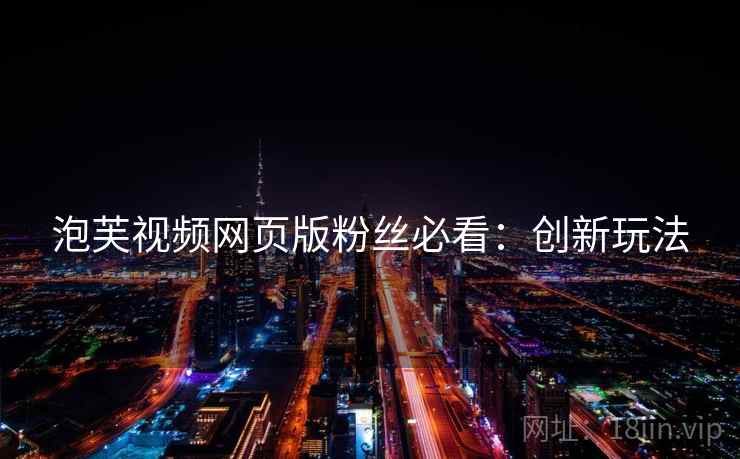 泡芙视频网页版粉丝必看：创新玩法