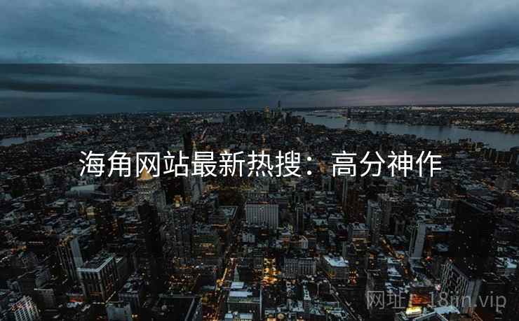 海角网站最新热搜：高分神作