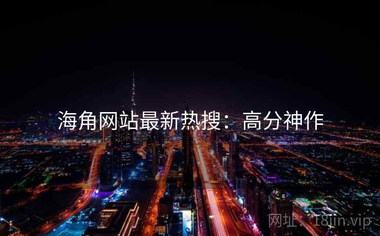 海角网站最新热搜：高分神作
