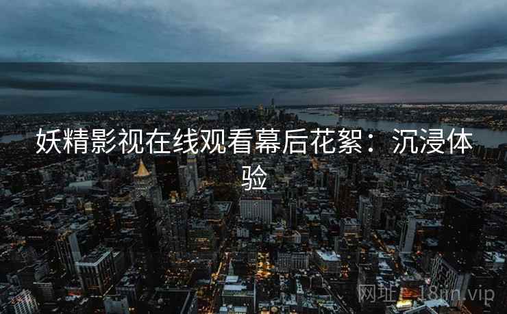 妖精影视在线观看幕后花絮：沉浸体验