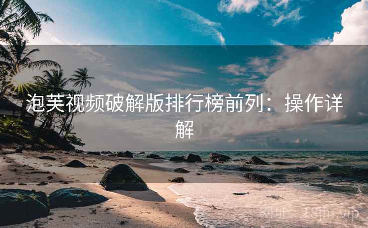 泡芙视频破解版排行榜前列：操作详解