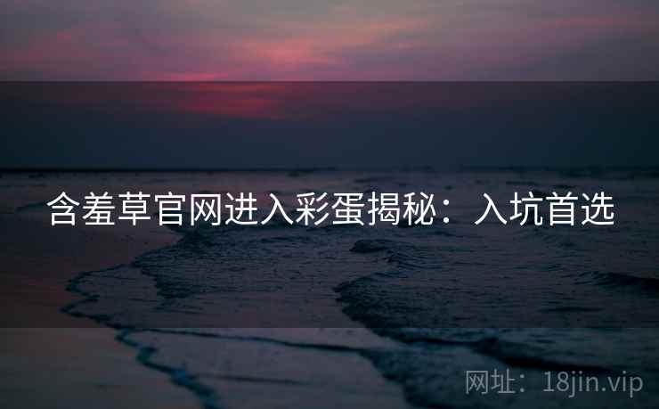 含羞草官网进入彩蛋揭秘：入坑首选