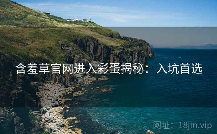 含羞草官网进入彩蛋揭秘：入坑首选