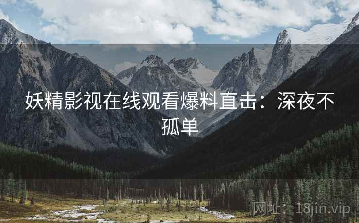 妖精影视在线观看爆料直击：深夜不孤单