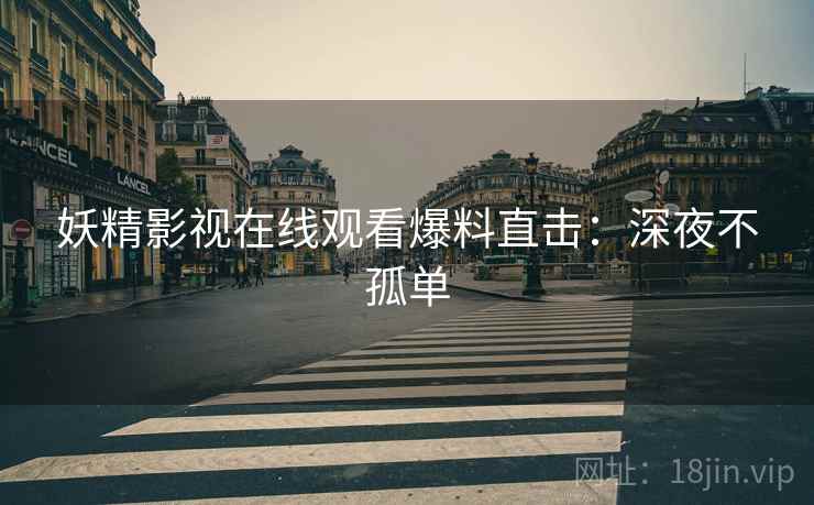 妖精影视在线观看爆料直击：深夜不孤单