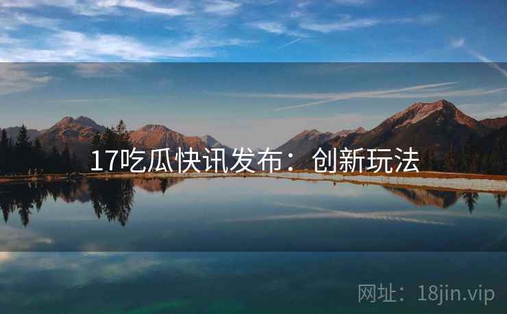 17吃瓜快讯发布：创新玩法