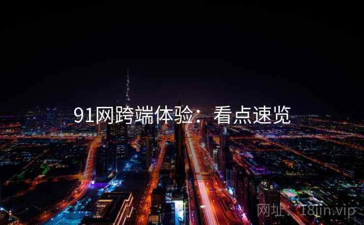 91网跨端体验：看点速览
