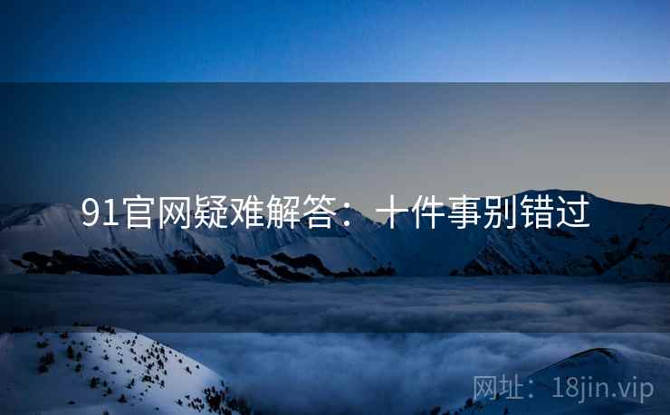 91官网疑难解答：十件事别错过
