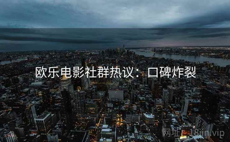 欧乐电影社群热议：口碑炸裂