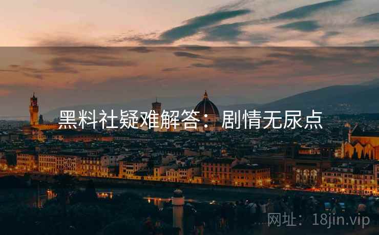 黑料社疑难解答：剧情无尿点
