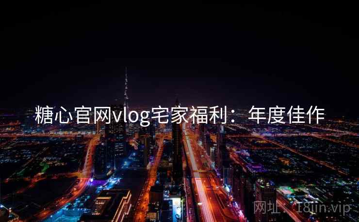 糖心官网vlog宅家福利：年度佳作