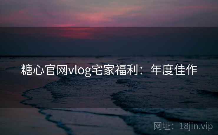 糖心官网vlog宅家福利：年度佳作