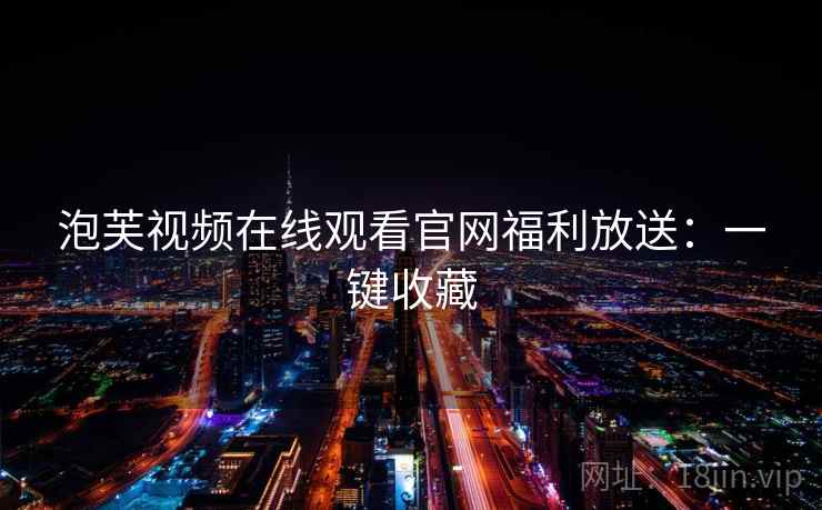 泡芙视频在线观看官网福利放送：一键收藏