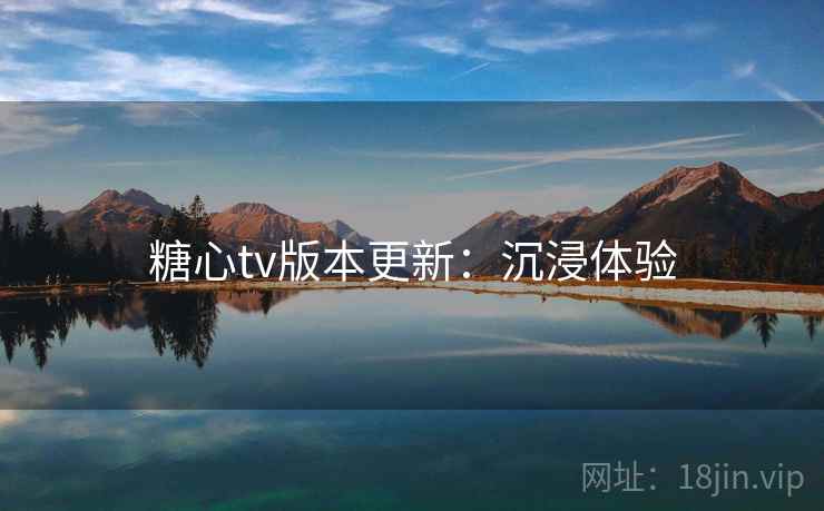 糖心tv版本更新：沉浸体验