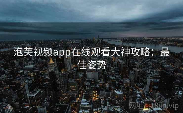 泡芙视频app在线观看大神攻略：最佳姿势