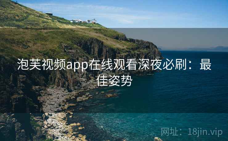 泡芙视频app在线观看深夜必刷：最佳姿势